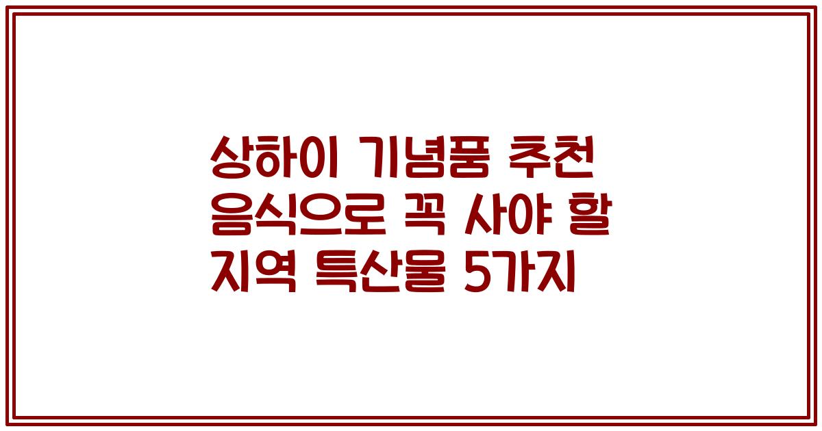 상하이 기념품 추천 음식으로 꼭 사야 할 지역 특산물 5가지
