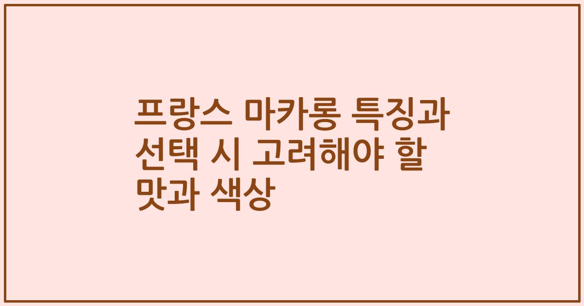 프랑스 마카롱 특징과 선택 시 고려해야 할 맛과 색상
