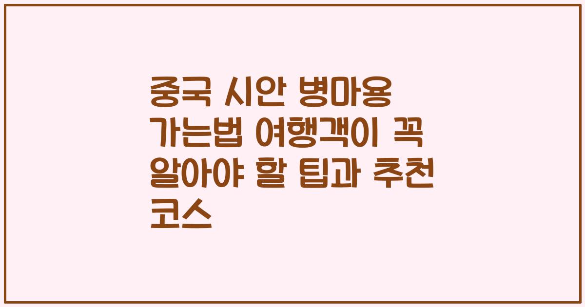 중국 시안 병마용 가는법 여행객이 꼭 알아야 할 팁과 추천 코스