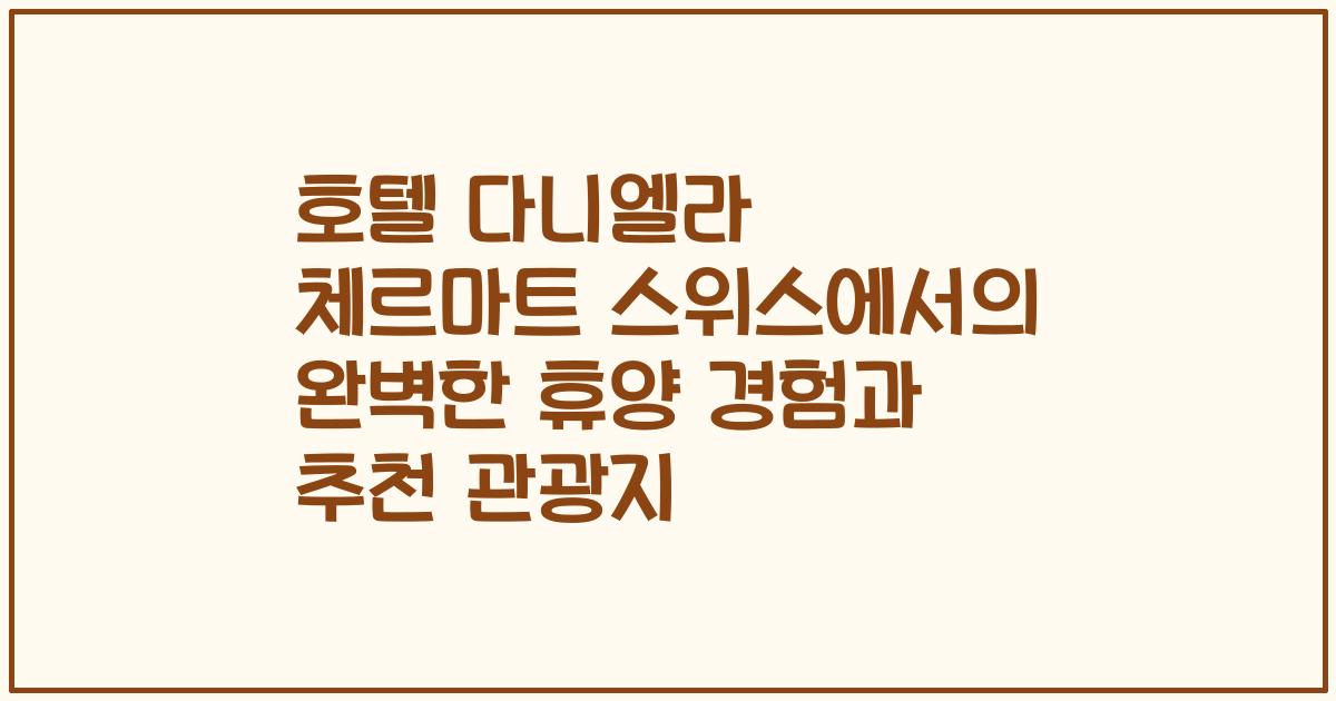 호텔 다니엘라 체르마트 스위스에서의 완벽한 휴양 경험과 추천 관광지