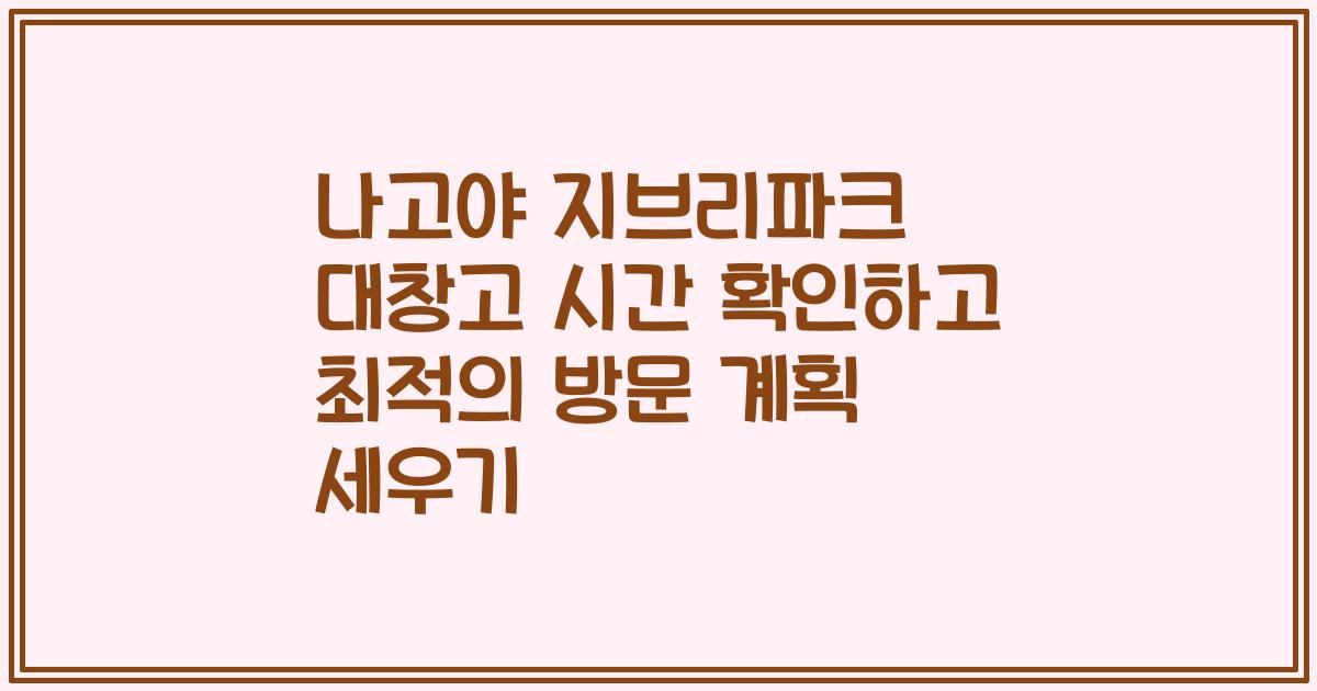 나고야 지브리파크 대창고 시간 확인하고 최적의 방문 계획 세우기