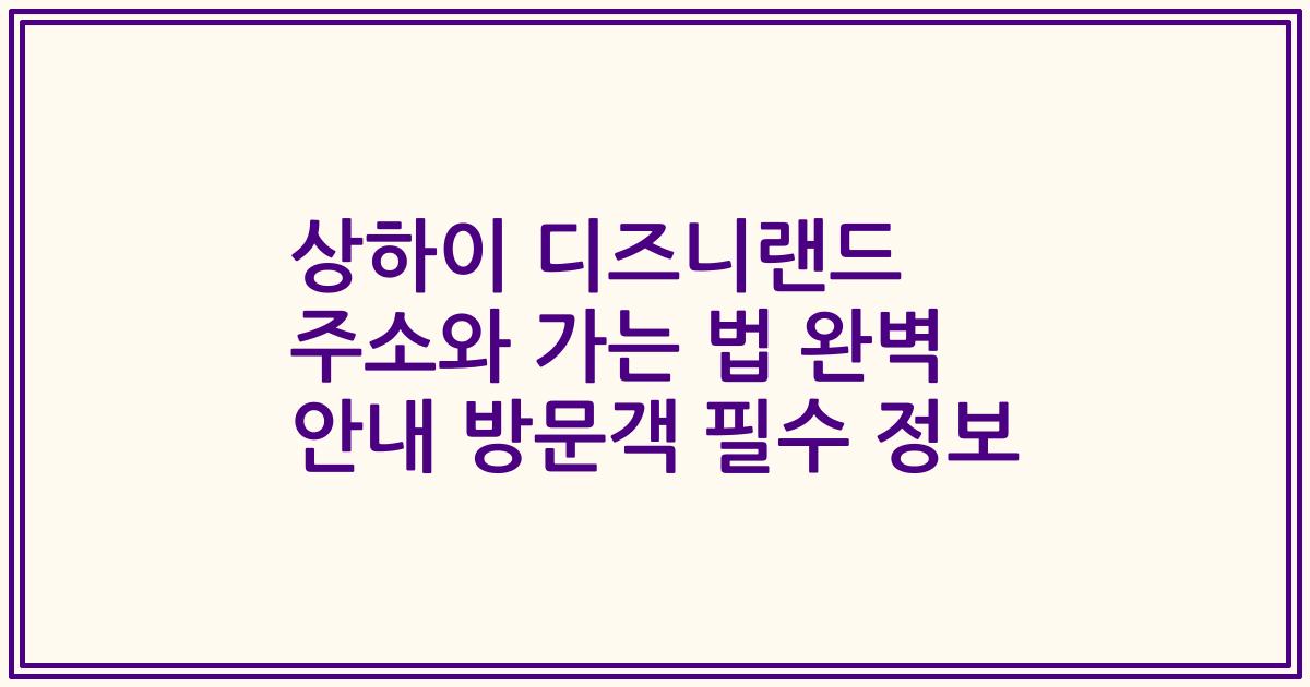 상하이 디즈니랜드 주소와 가는 법 완벽 안내 방문객 필수 정보