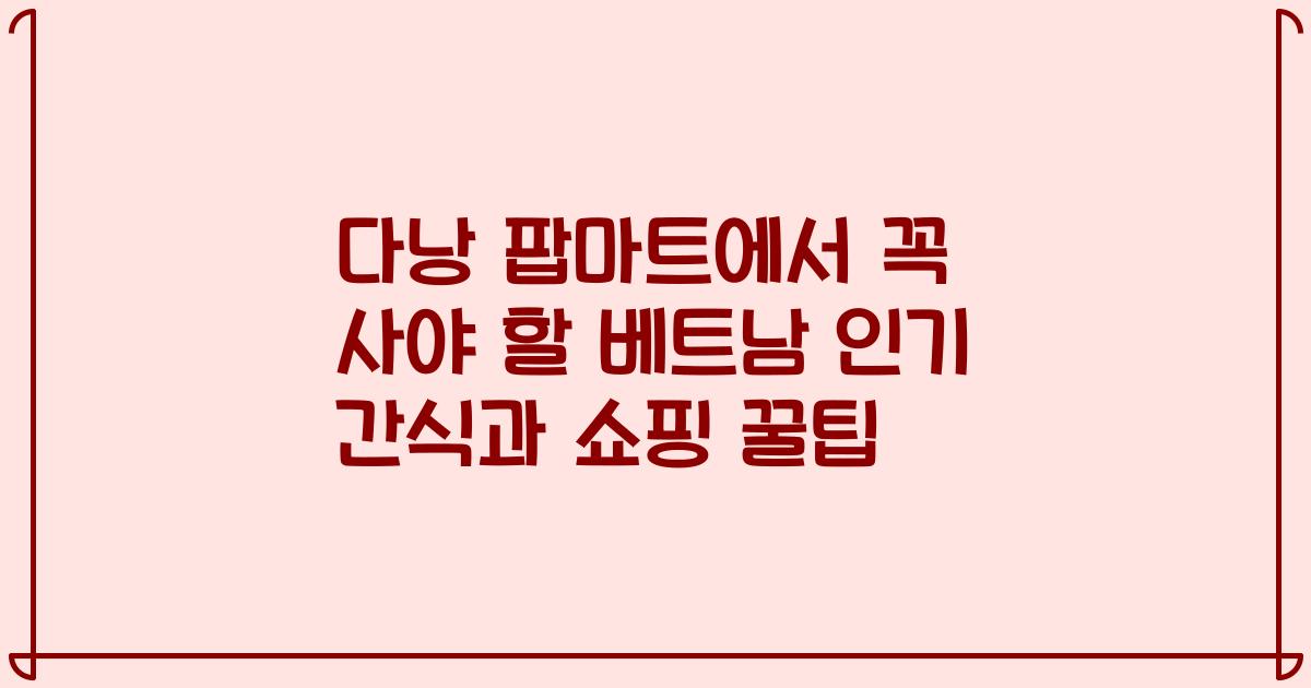 다낭 팝마트에서 꼭 사야 할 베트남 인기 간식과 쇼핑 꿀팁