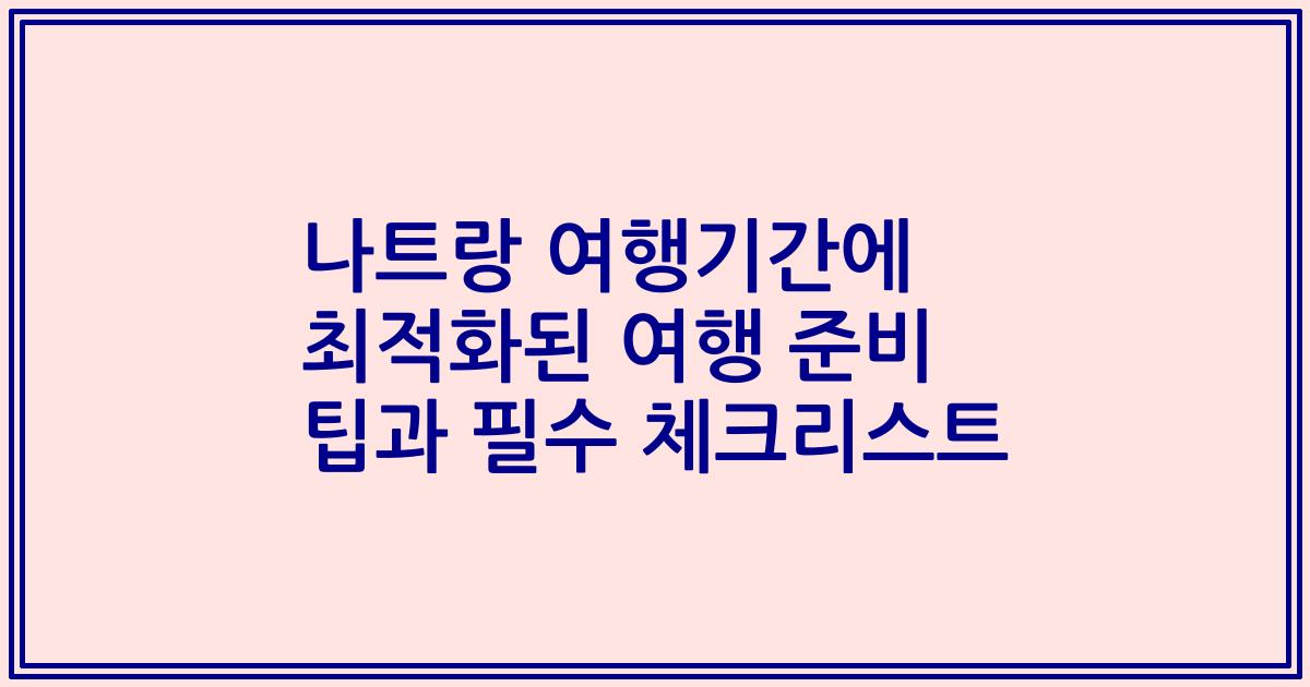 나트랑 여행기간에 최적화된 여행 준비 팁과 필수 체크리스트