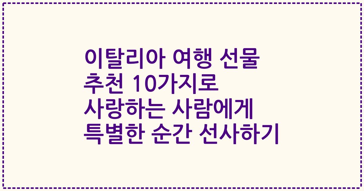 이탈리아 여행 선물 추천 10가지로 사랑하는 사람에게 특별한 순간 선사하기